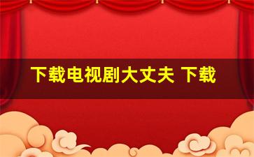 下载电视剧大丈夫 下载